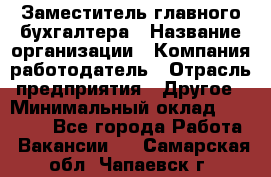 Заместитель главного бухгалтера › Название организации ­ Компания-работодатель › Отрасль предприятия ­ Другое › Минимальный оклад ­ 30 000 - Все города Работа » Вакансии   . Самарская обл.,Чапаевск г.